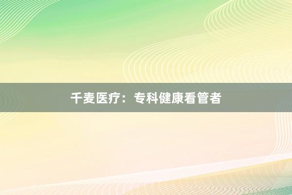 千麦医疗：专科健康看管者